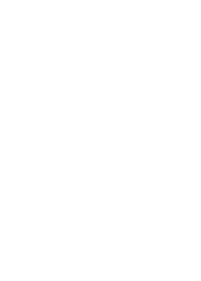 もっと知ってほしいワンバランスボクシングジムのいいところ。